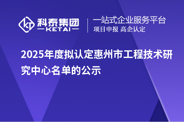 2025年度拟认定惠州市工程技术研究中心名单的公示