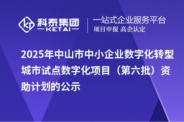 2025年中山市中小企业数字化转型城市试点数字化项目(第六批)资助计划的公示