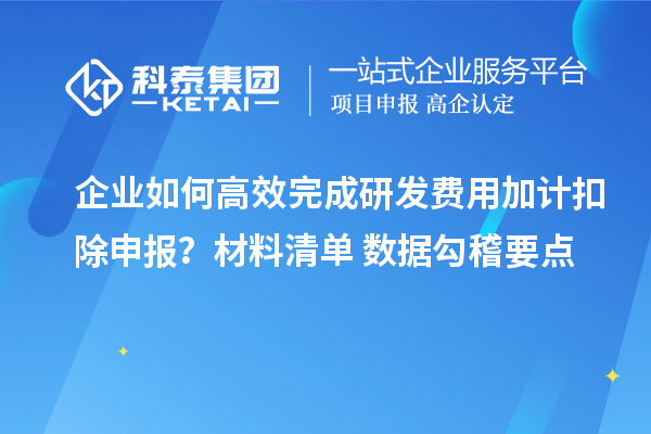 企业如何高效完成研发费用加计扣除申报？材料清单+数据勾稽要点