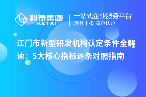 江门市新型研发机构认定条件全解读：5大核心指标逐条对照指南