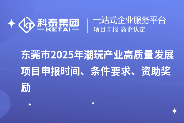 东莞市2025年潮玩产业高质量发展<a href=http://m.1ys1w.cn/shenbao.html target=_blank class=infotextkey>项目申报</a>时间、条件要求、资助奖励