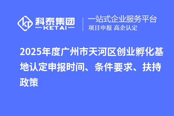 2025年度广州市天河区创业孵化基地认定申报时间、条件要求、扶持政策