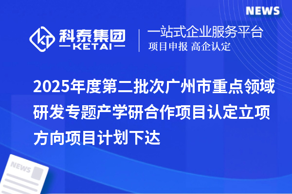 2025年度第二批次广州市重点领域研发专题产学研合作项目认定立项方向项目计划下达