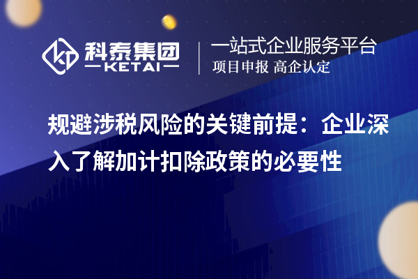 规避涉税风险的关键前提：企业深入了解加计扣除政策的必要性