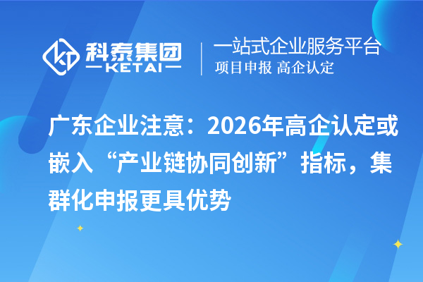 广东企业注意：2026年高企认定或嵌入“产业链协同创新”指标，集群化申报更具优势