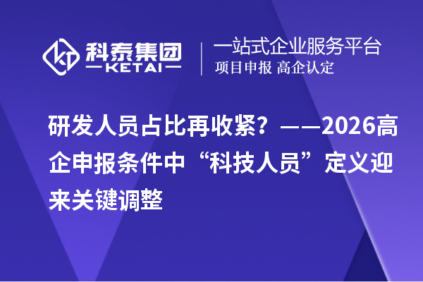 研发人员占比再收紧？——2026高企申报条件中“科技人员”定义迎来关键调整