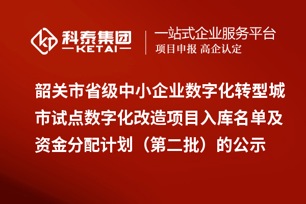 韶关市省级中小企业数字化转型城市试点数字化改造项目入库名单及资金分配计划（第二批）的公示
