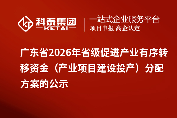 广东省2026年省级促进产业有序转移资金（产业项目建设投产）分配方案的公示