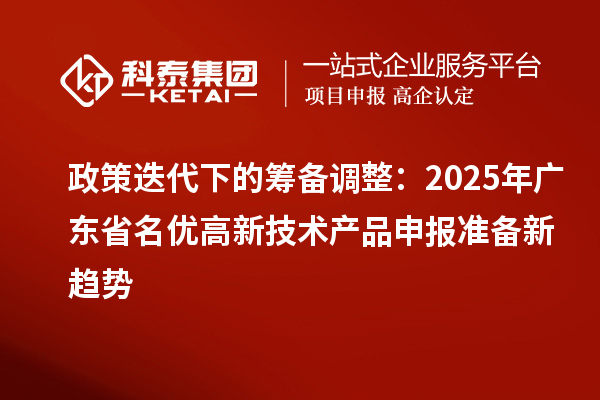 政策迭代下的筹备调整:2025年广东省名优高新技术产品申报准备新趋势