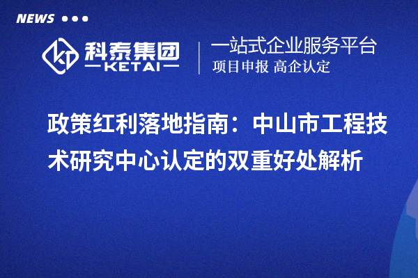 政策红利落地指南：中山市工程技术研究中心认定的双重好处解析