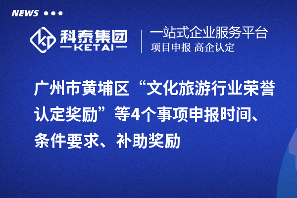 广州市黄埔区“文化旅游行业荣誉认定奖励”等4个事项申报时间、条件要求、补助奖励