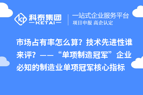市场占有率怎么算？技术先进性谁来评？——“单项制造冠军”企业必知的制造业单项冠军核心指标
