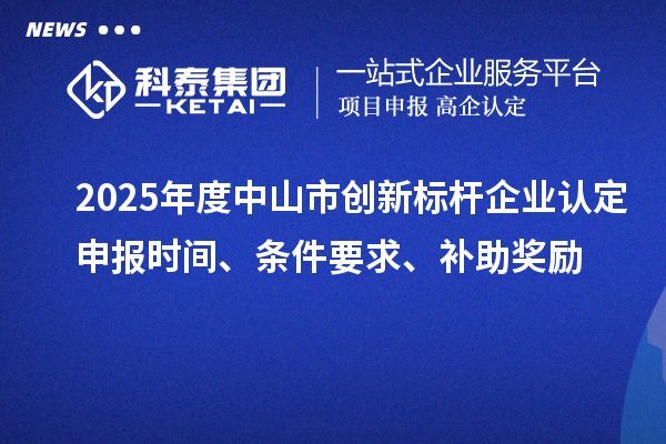 2025年度中山市创新标杆企业认定申报时间、条件要求、补助奖励