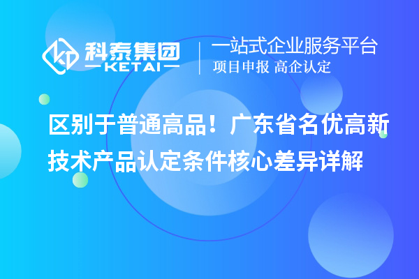 区别于普通高品！广东省名优高新技术产品认定条件核心差异详解
