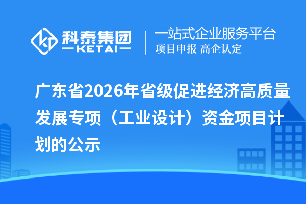 广东省2026年省级促进经济高质量发展专项(工业设计)资金项目计划的公示