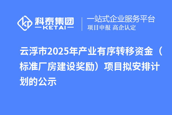 云浮市2025年产业有序转移资金（标准厂房建设奖励）项目拟安排计划的公示