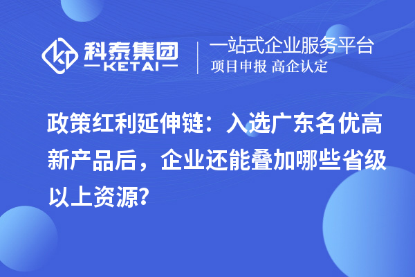 政策红利延伸链：入选广东名优高新产品后，企业还能叠加哪些省级以上资源？