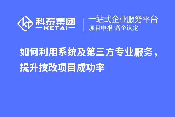 如何利用系统及第三方专业服务，提升技改项目成功率