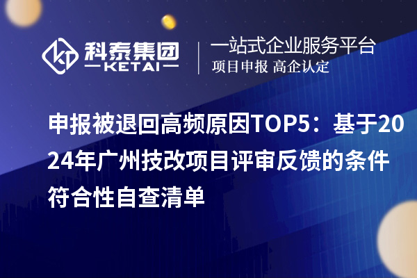 申报被退回高频原因TOP5：基于2024年广州技改项目评审反馈的条件符合性自查清单