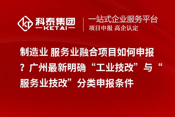 制造业+服务业融合项目如何申报？广州最新明确“工业技改”与“服务业技改”分类申报条件