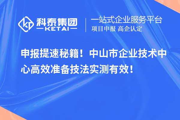 申报提速秘籍！中山市企业技术中心高效准备技法实测有效！