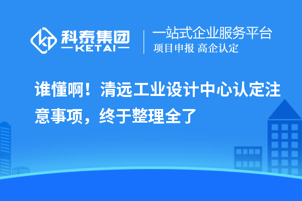 谁懂??！清远工业设计中心认定注意事项，终于整理全了