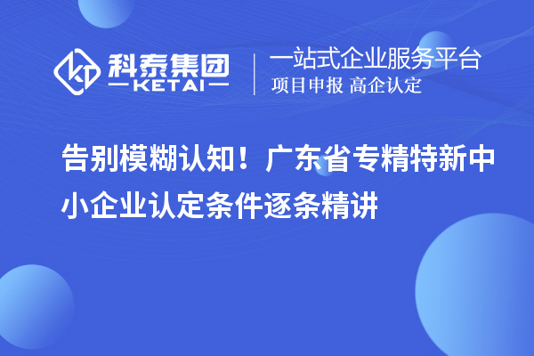 告别模糊认知！广东省专精特新中小企业认定条件逐条精讲