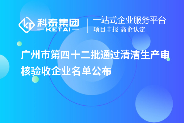 广州市第四十二批通过清洁生产审核验收企业名单公布