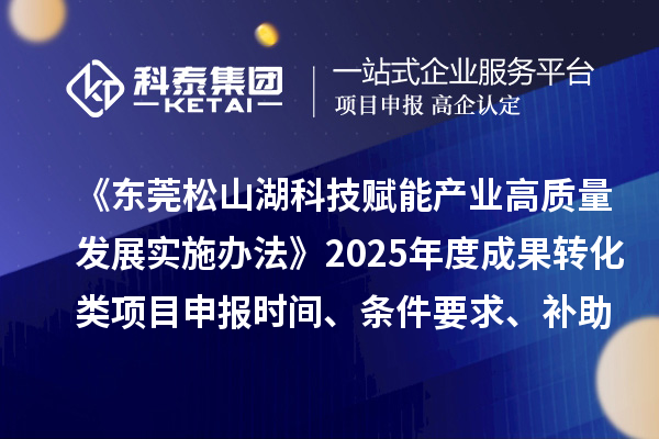 《东莞松山湖科技赋能产业高质量发展实施办法》2025年度成果转化类项目申报时间、条件要求、补助奖励