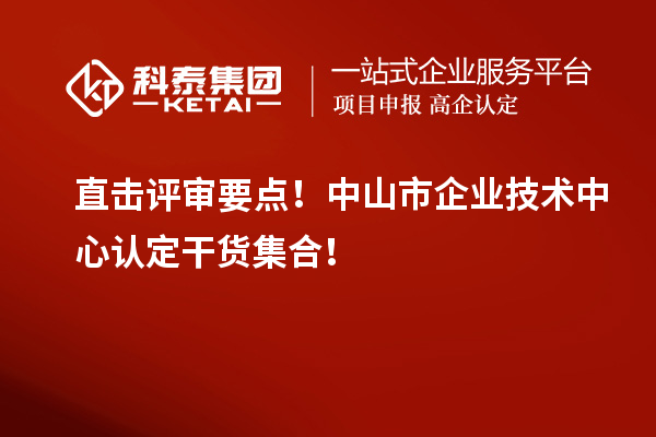 直击评审要点！中山市企业技术中心认定干货集合！