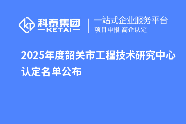 2025年度韶关市工程技术研究中心认定名单公布