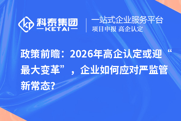 政策前瞻：2026年高企认定或迎“最大变革”，企业如何应对严监管新常态？