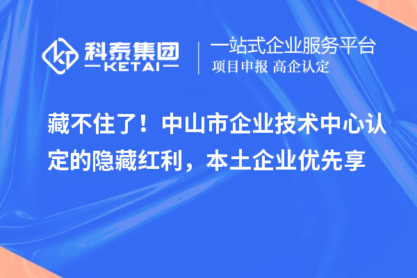 藏不住了！中山市企业技术中心认定的隐藏红利，本土企业优先享