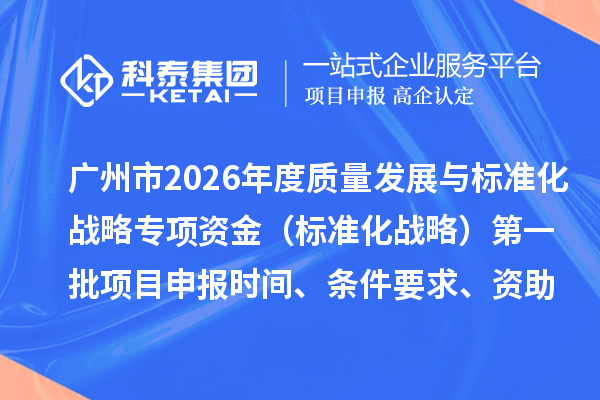 广州市2026年度质量发展与标准化战略专项资金（标准化战略）第一批项目申报时间、条件要求、资助奖励