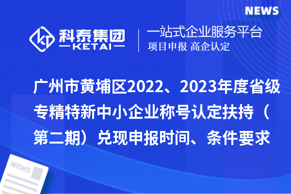 广州市黄埔区2022、2023年度省级专精特新中小企业称号认定扶持（第二期）兑现申报时间、条件要求、资助奖励