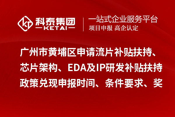 广州市黄埔区申请流片补贴扶持、芯片架构、EDA及IP研发补贴扶持政策兑现申报时间、条件要求、奖励标准