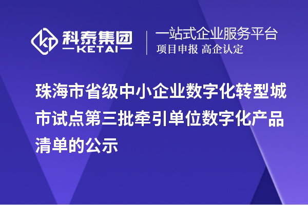 珠海市省级中小企业数字化转型城市试点第三批牵引单位数字化产品清单的公示