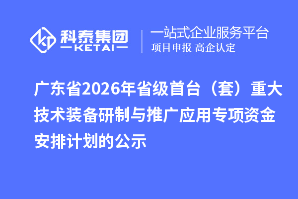 广东省2026年省级首台（套）重大技术装备研制与推广应用专项资金安排计划的公示
