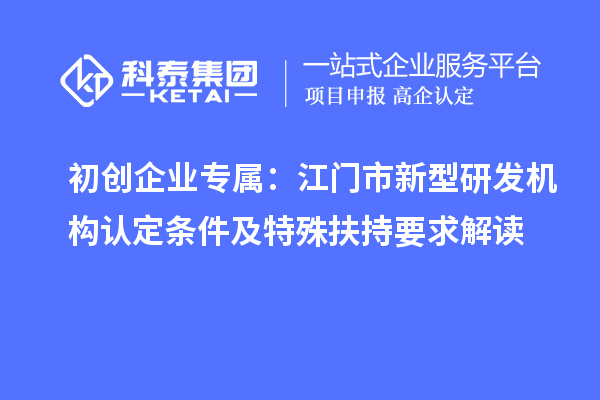 初创企业专属：江门市新型研发机构认定条件及特殊扶持要求解读