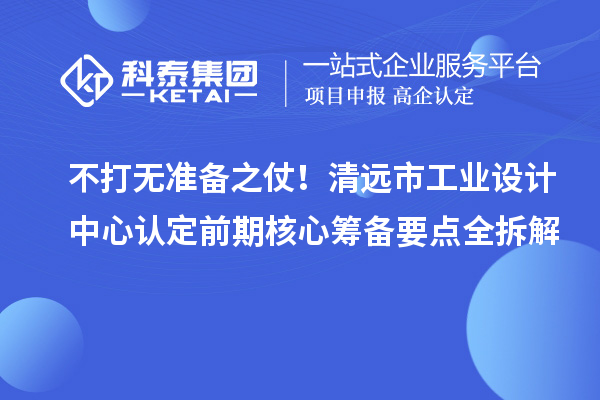 不打无准备之仗！清远市工业设计中心认定前期核心筹备要点全拆解