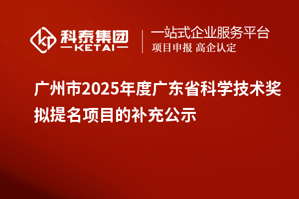 广州市2025年度广东省科学技术奖拟提名项目的补充公示