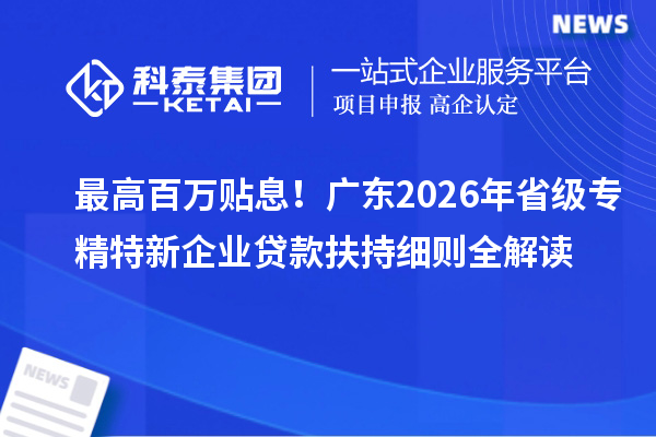 最高百万贴息！广东2026年省级专精特新企业贷款扶持细则全解读