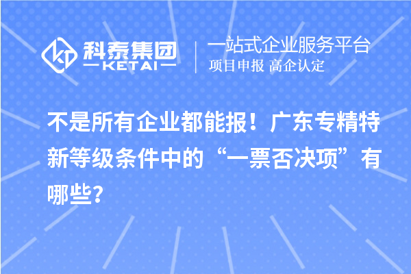 不是所有企业都能报！广东专精特新等级条件中的“一票否决项”有哪些？