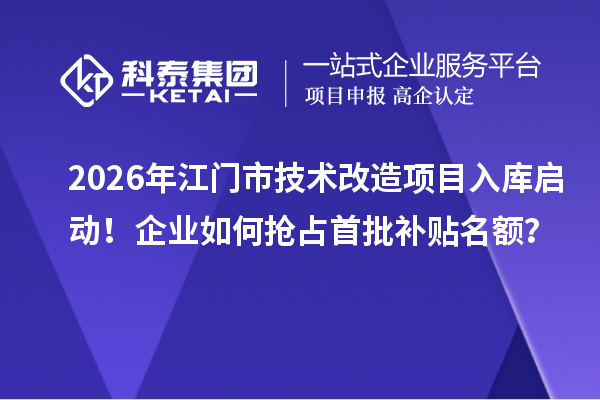 2026年江门市技术改造项目入库启动！企业如何抢占首批补贴名额？