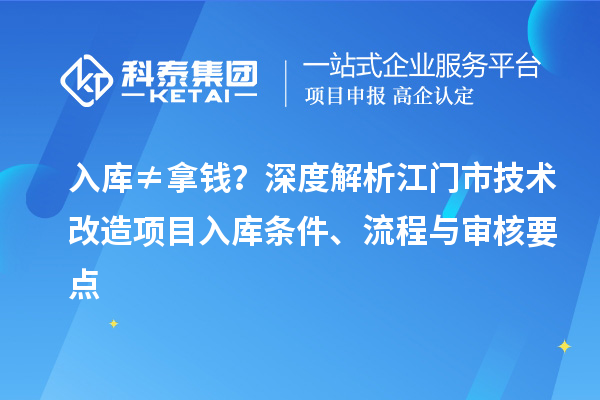 入库≠拿钱？深度解析江门市技术改造项目入库条件、流程与审核要点