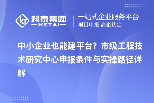 中小企业也能建平台？市级工程技术研究中心申报条件与实操路径详解