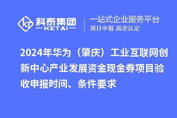 2024年华为（肇庆）工业互联网创新中心产业发展资金现金券项目验收申报时间、条件要求