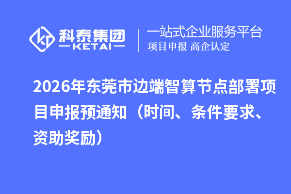 2026年东莞市边端智算节点部署项目申报预通知（时间、条件要求、资助奖励）