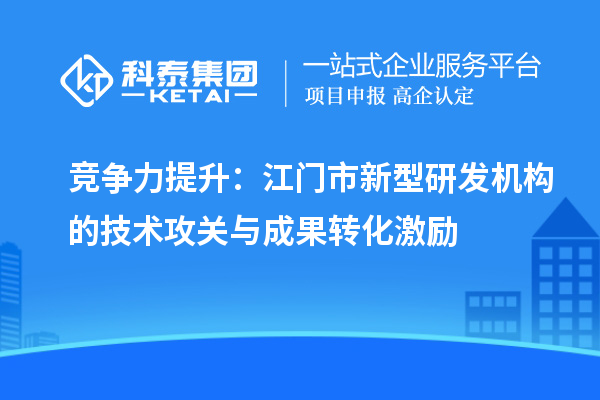 竞争力提升：江门市新型研发机构的技术攻关与成果转化激励