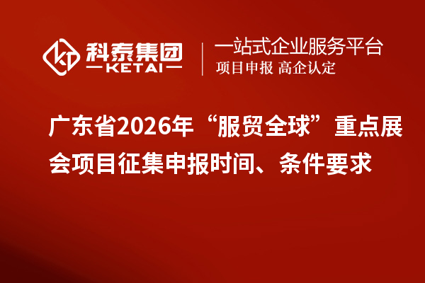 广东省2026年“服贸全球”重点展会项目征集申报时间、条件要求